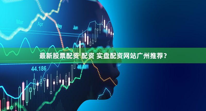 最新股票配资 配资 实盘配资网站广州推荐？