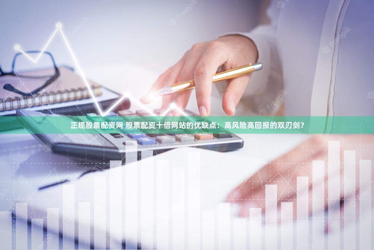 正规股票配资网 股票配资十倍网站的优缺点：高风险高回报的双刃剑？