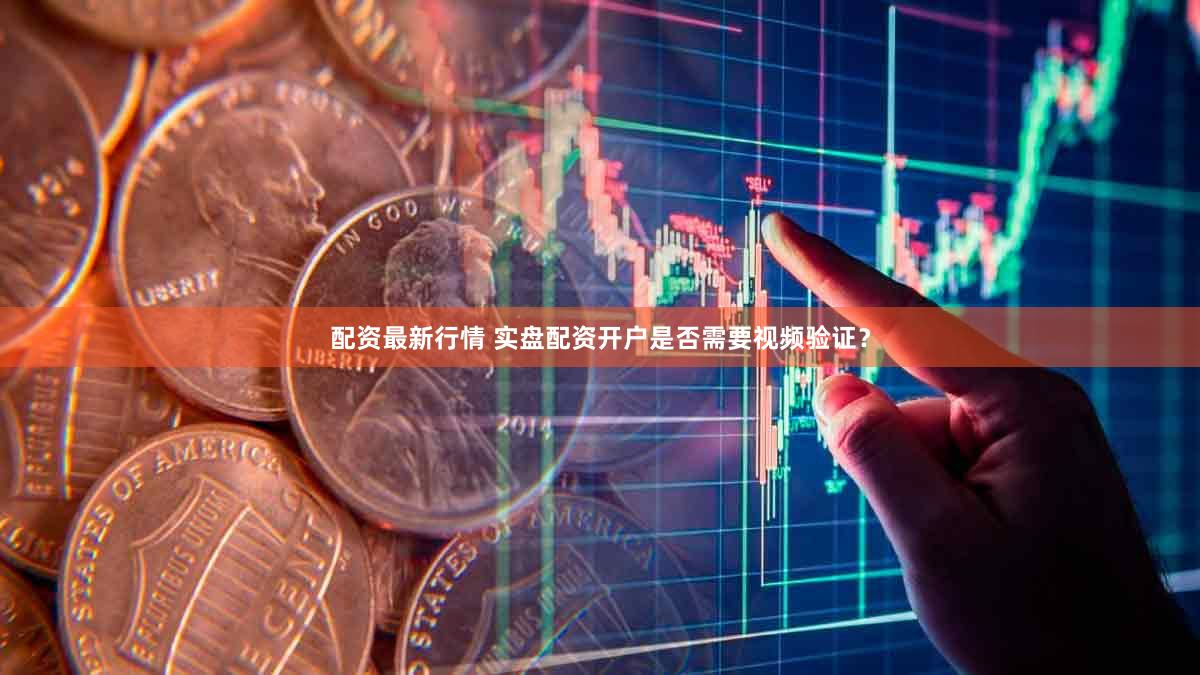 配资最新行情 实盘配资开户是否需要视频验证？