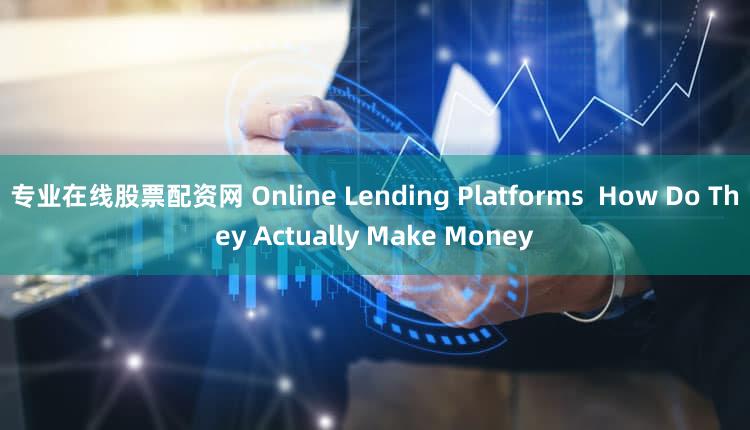 专业在线股票配资网 Online Lending Platforms  How Do They Actually Make Money