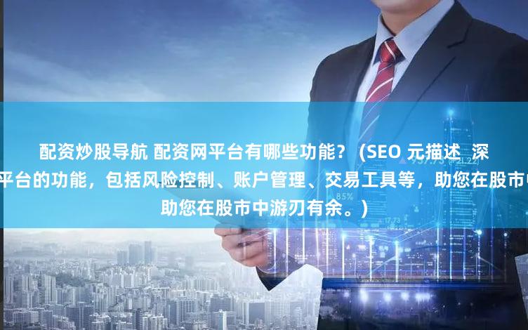 配资炒股导航 配资网平台有哪些功能？ (SEO 元描述  深入了解配资网平台的功能，包括风险控制、账户管理、交易工具等，助您在股市中游刃有余。)
