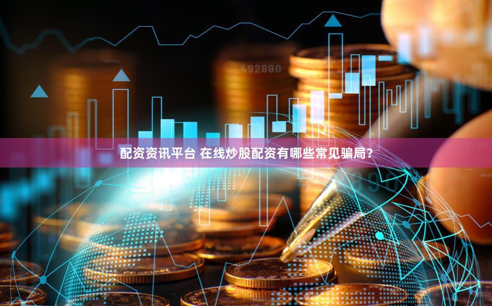 配资资讯平台 在线炒股配资有哪些常见骗局？