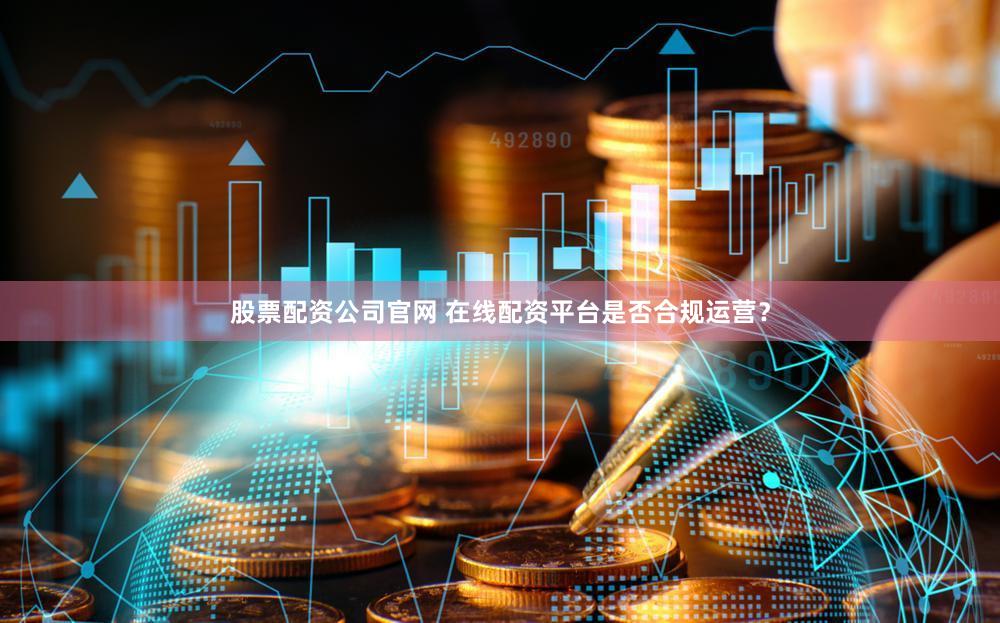 股票配资公司官网 在线配资平台是否合规运营？
