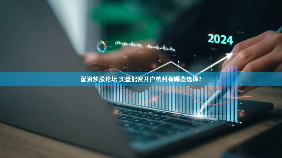 配资炒股论坛 实盘配资开户杭州有哪些选择？
