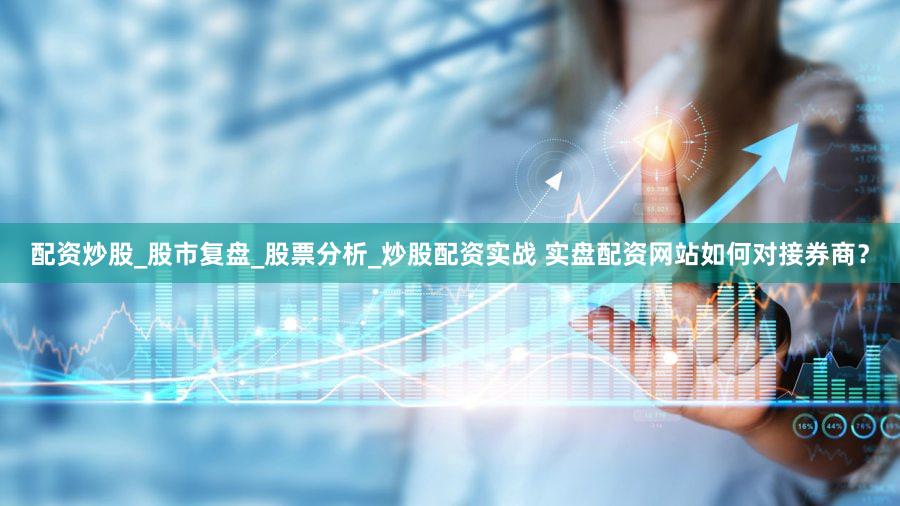 配资炒股_股市复盘_股票分析_炒股配资实战 实盘配资网站如何对接券商？