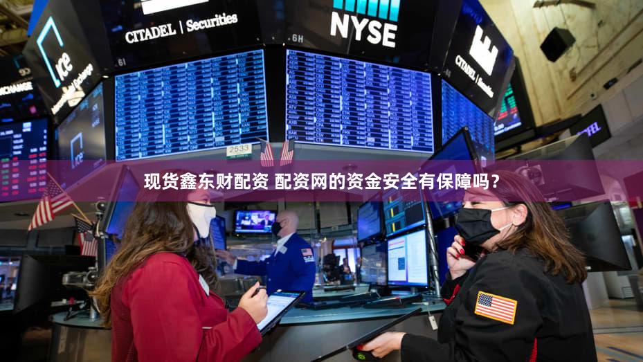 现货鑫东财配资 配资网的资金安全有保障吗？