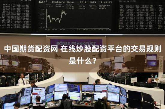 中国期货配资网 在线炒股配资平台的交易规则是什么？