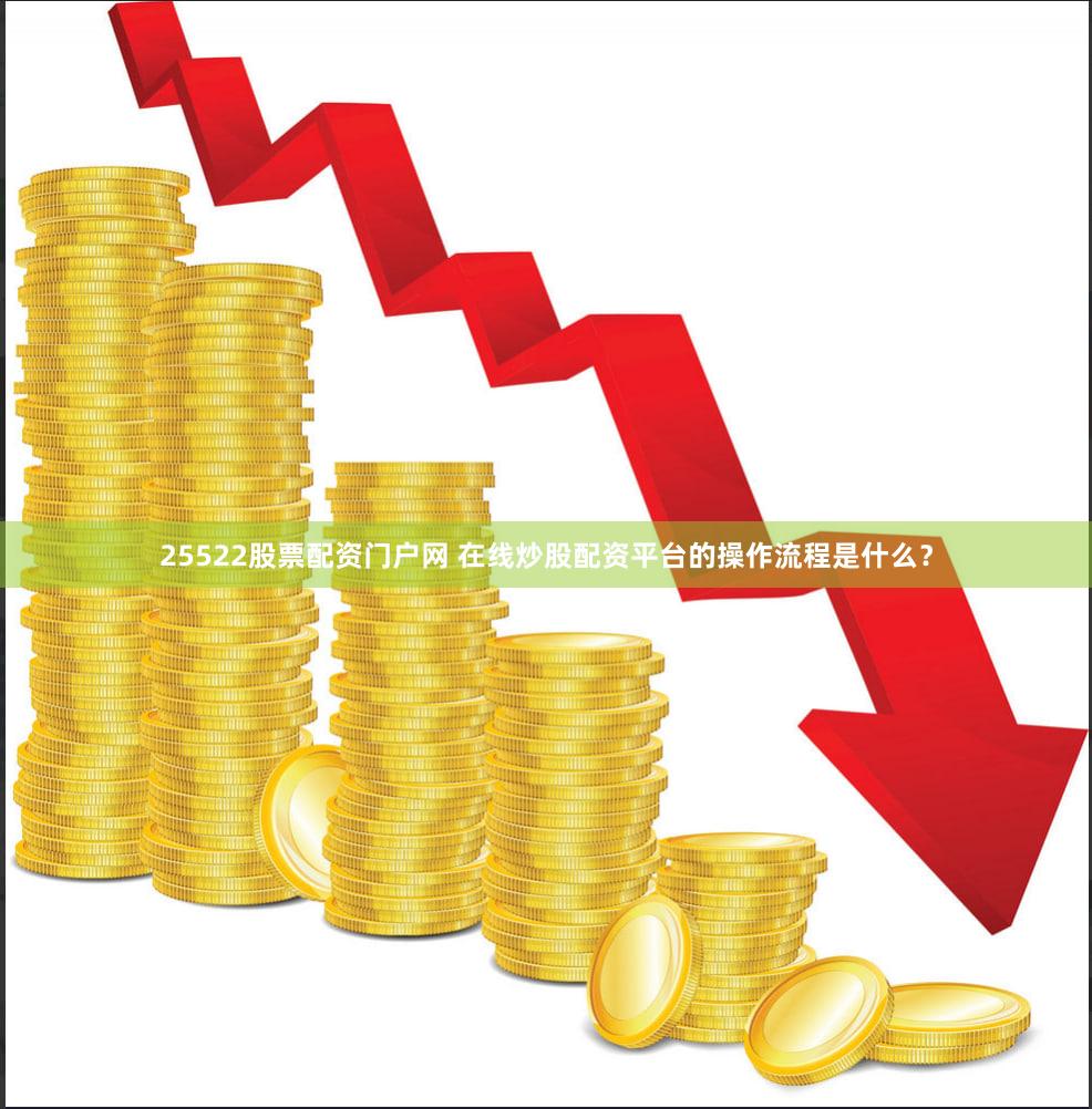 25522股票配资门户网 在线炒股配资平台的操作流程是什么？