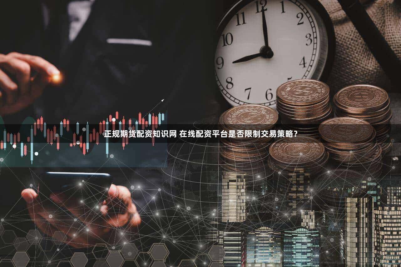 正规期货配资知识网 在线配资平台是否限制交易策略？