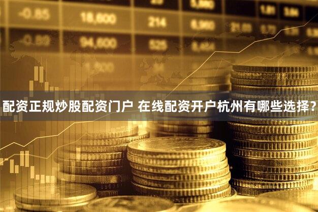 配资正规炒股配资门户 在线配资开户杭州有哪些选择？