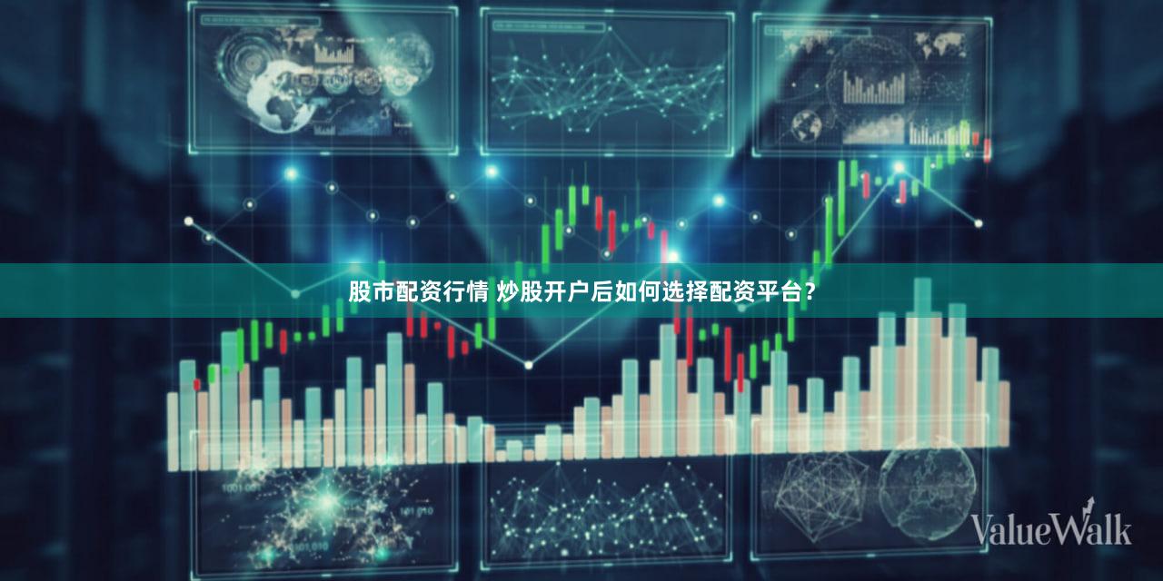 股市配资行情 炒股开户后如何选择配资平台？