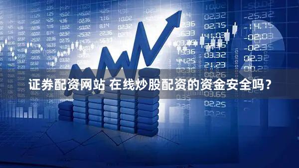 证券配资网站 在线炒股配资的资金安全吗？