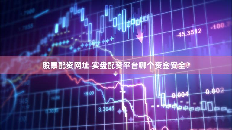 股票配资网址 实盘配资平台哪个资金安全？