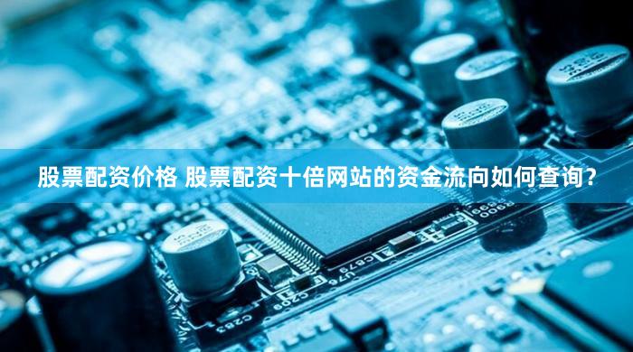 股票配资价格 股票配资十倍网站的资金流向如何查询？