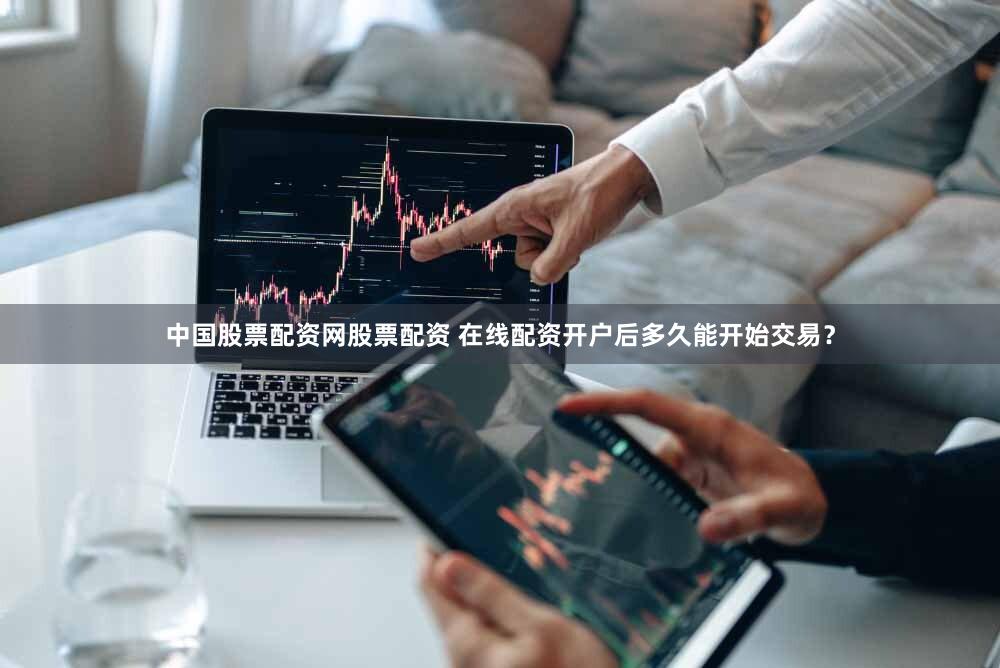 中国股票配资网股票配资 在线配资开户后多久能开始交易？
