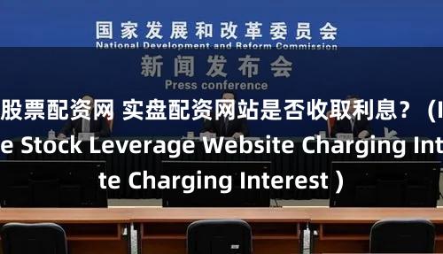 山东股票配资网 实盘配资网站是否收取利息？ (Is Real-Time Stock Leverage Website Charging Interest )