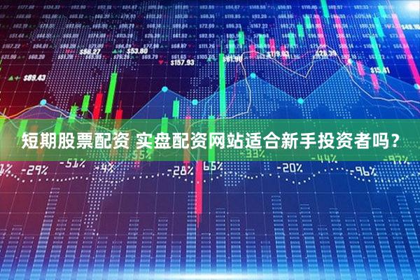 短期股票配资 实盘配资网站适合新手投资者吗？