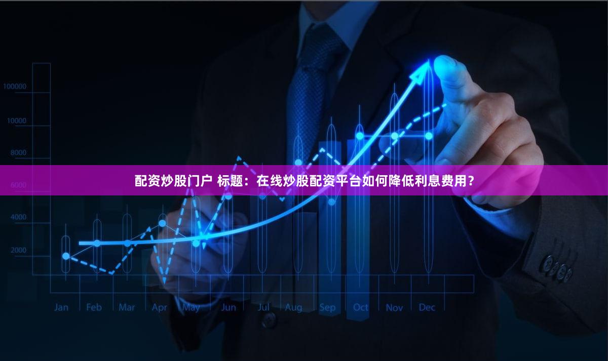 配资炒股门户 标题：在线炒股配资平台如何降低利息费用？