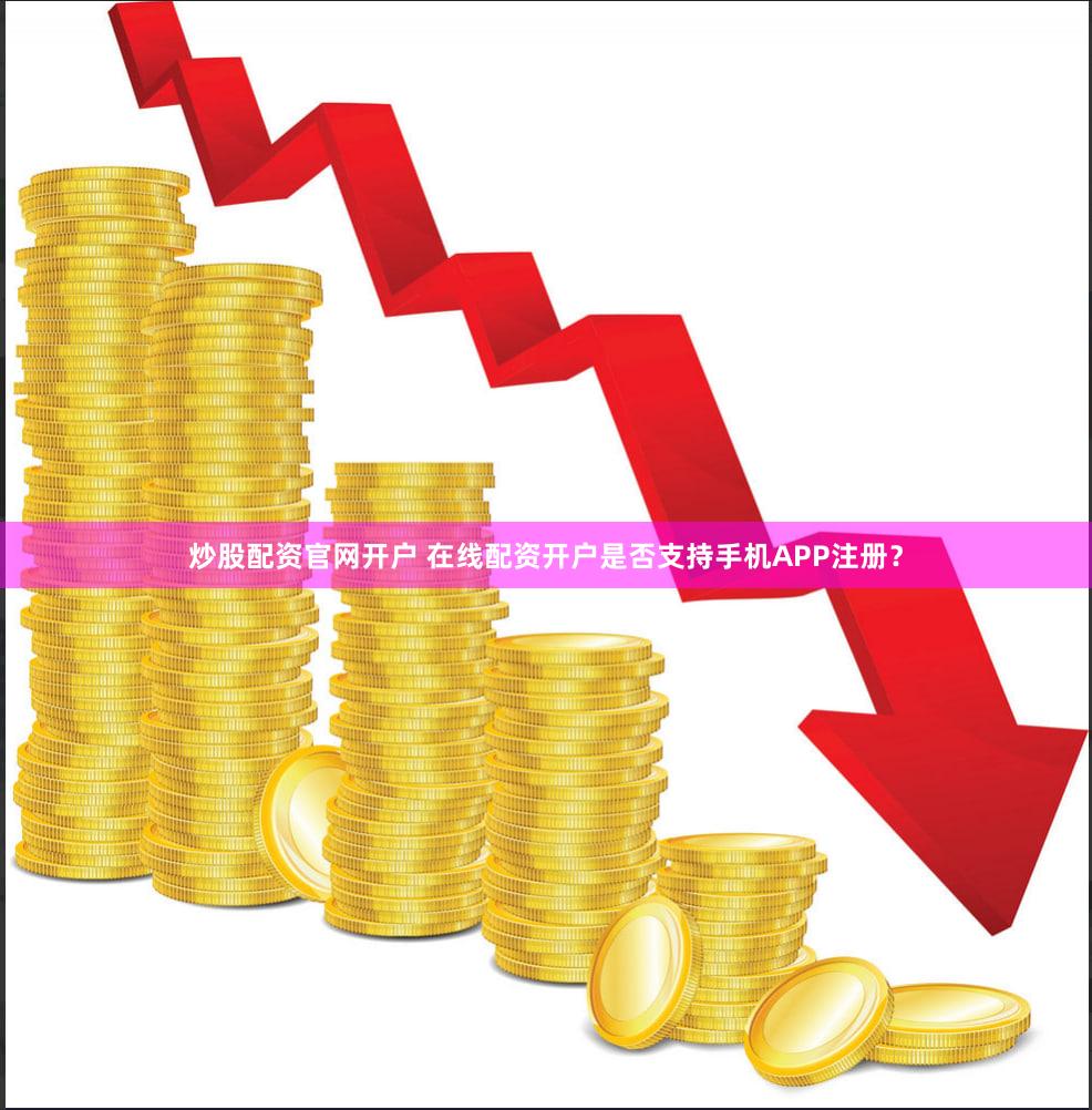 炒股配资官网开户 在线配资开户是否支持手机APP注册？