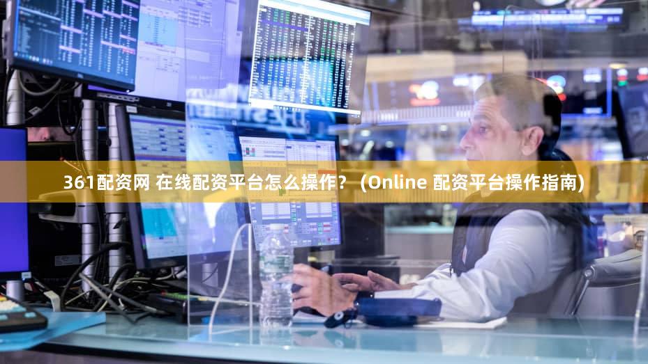 361配资网 在线配资平台怎么操作？ (Online 配资平台操作指南)