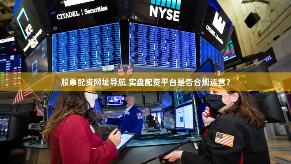 股票配资网址导航 实盘配资平台是否合规运营？