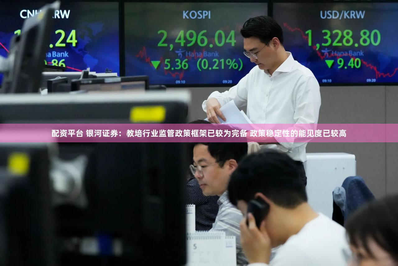配资平台 银河证券：教培行业监管政策框架已较为完备 政策稳定性的能见度已较高