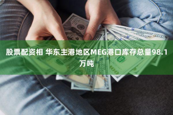 股票配资相 华东主港地区MEG港口库存总量98.1万吨