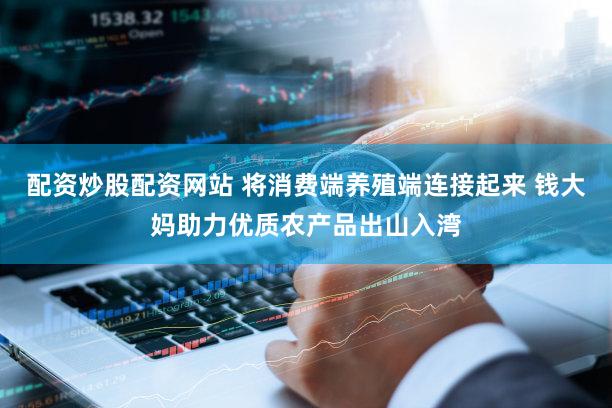 配资炒股配资网站 将消费端养殖端连接起来 钱大妈助力优质农产品出山入湾