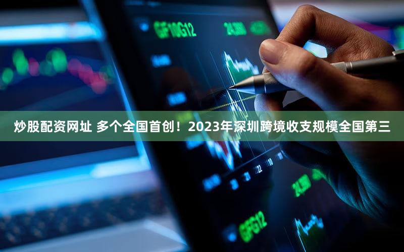 炒股配资网址 多个全国首创！2023年深圳跨境收支规模全国第三