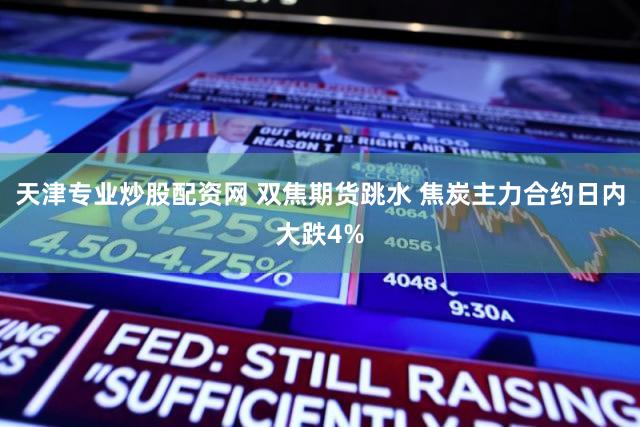 天津专业炒股配资网 双焦期货跳水 焦炭主力合约日内大跌4%