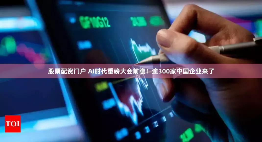 股票配资门户 AI时代重磅大会前瞻！逾300家中国企业来了