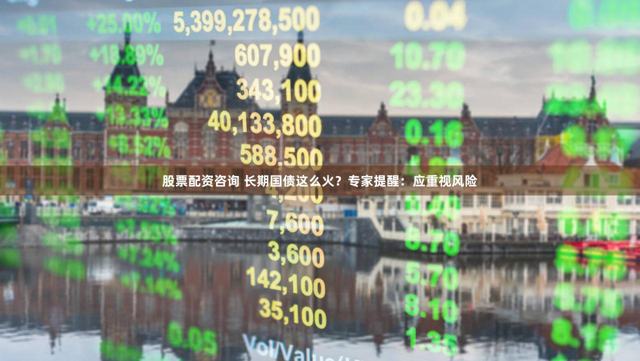 股票配资咨询 长期国债这么火？专家提醒：应重视风险