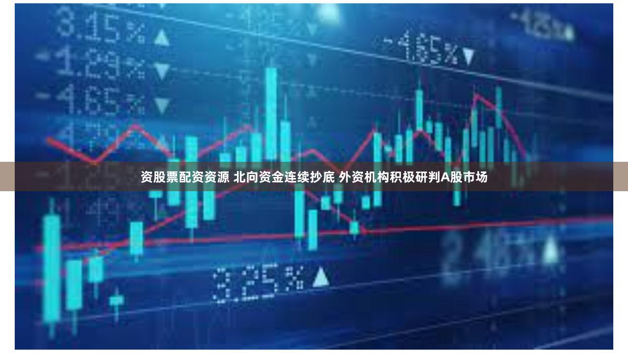 资股票配资资源 北向资金连续抄底 外资机构积极研判A股市场