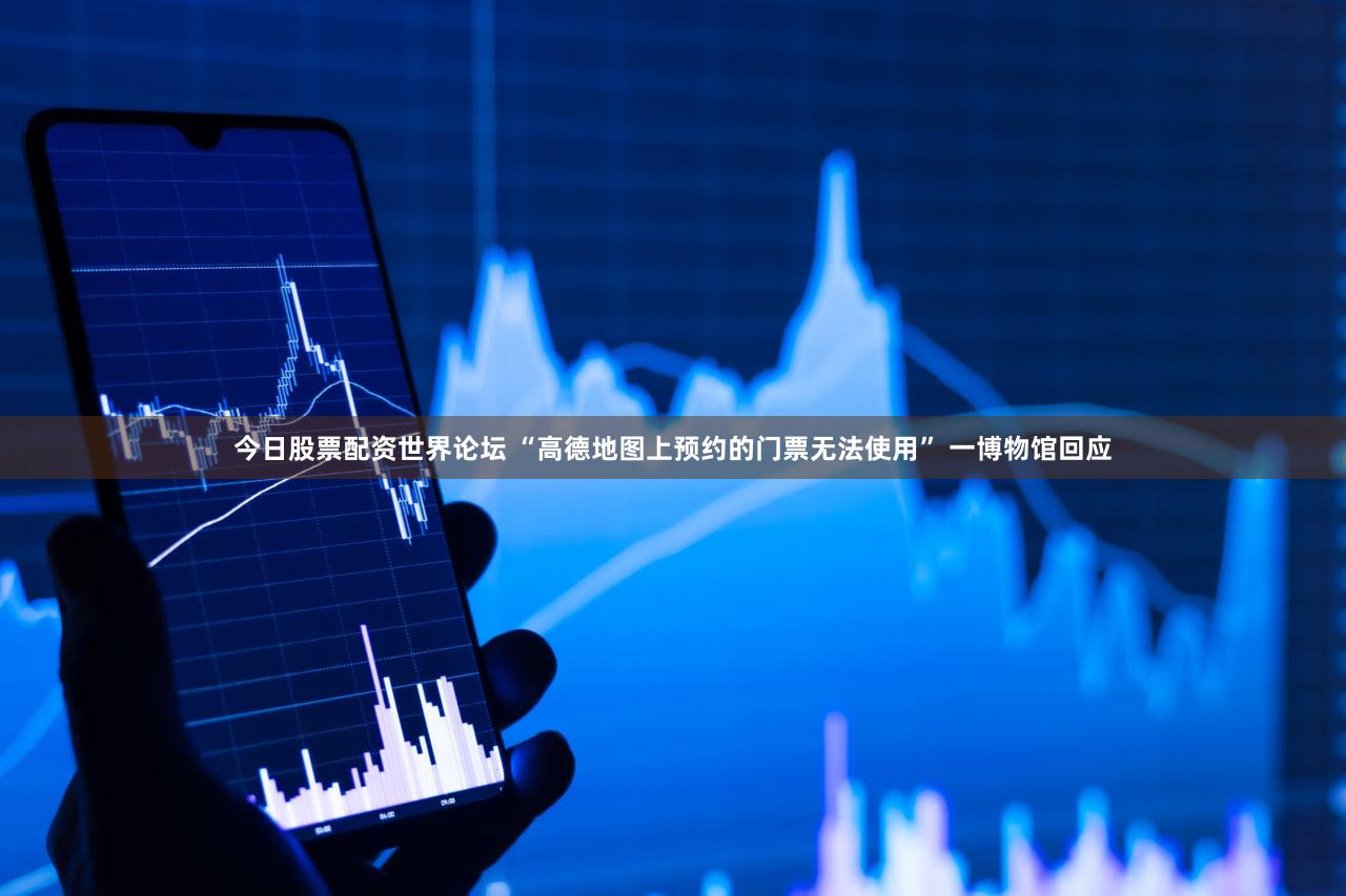 今日股票配资世界论坛 “高德地图上预约的门票无法使用” 一博物馆回应
