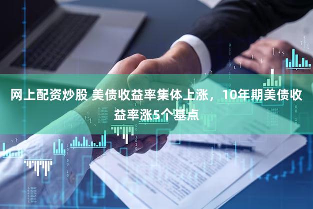 网上配资炒股 美债收益率集体上涨，10年期美债收益率涨5个基点