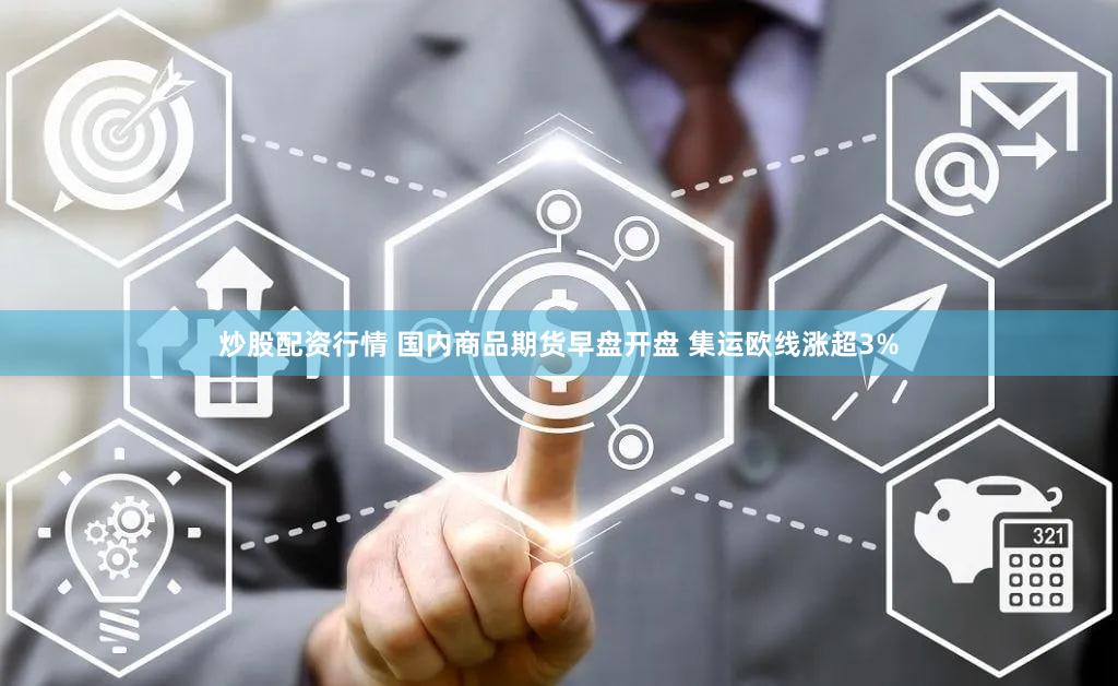 炒股配资行情 国内商品期货早盘开盘 集运欧线涨超3%