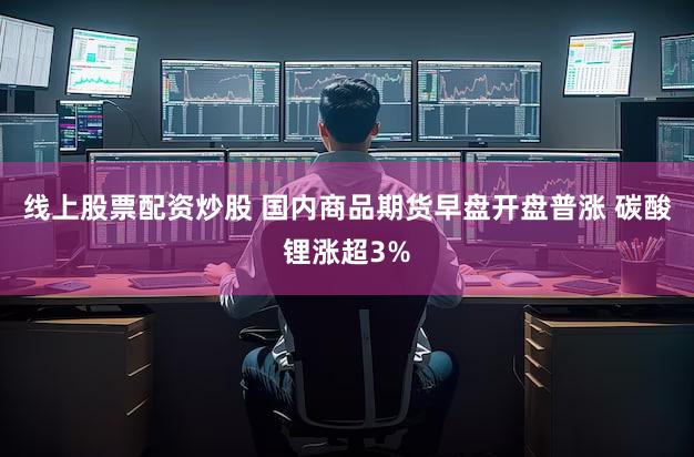 线上股票配资炒股 国内商品期货早盘开盘普涨 碳酸锂涨超3%