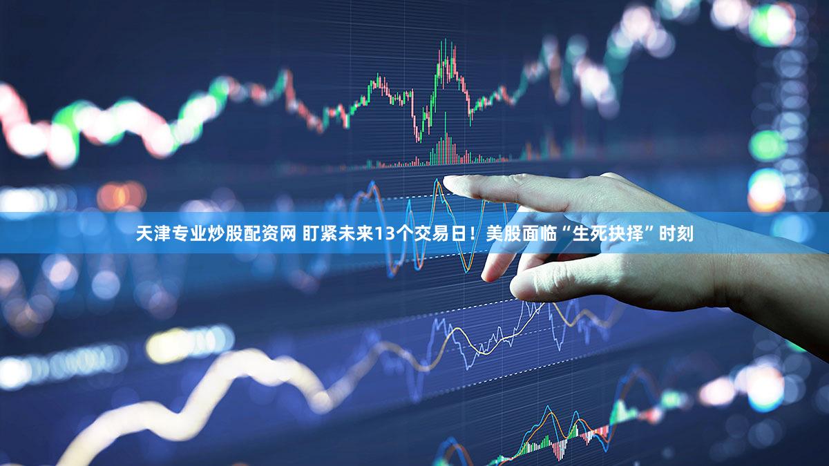 天津专业炒股配资网 盯紧未来13个交易日！美股面临“生死抉择”时刻