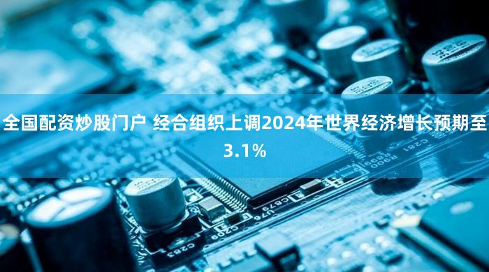 全国配资炒股门户 经合组织上调2024年世界经济增长预期至3.1%