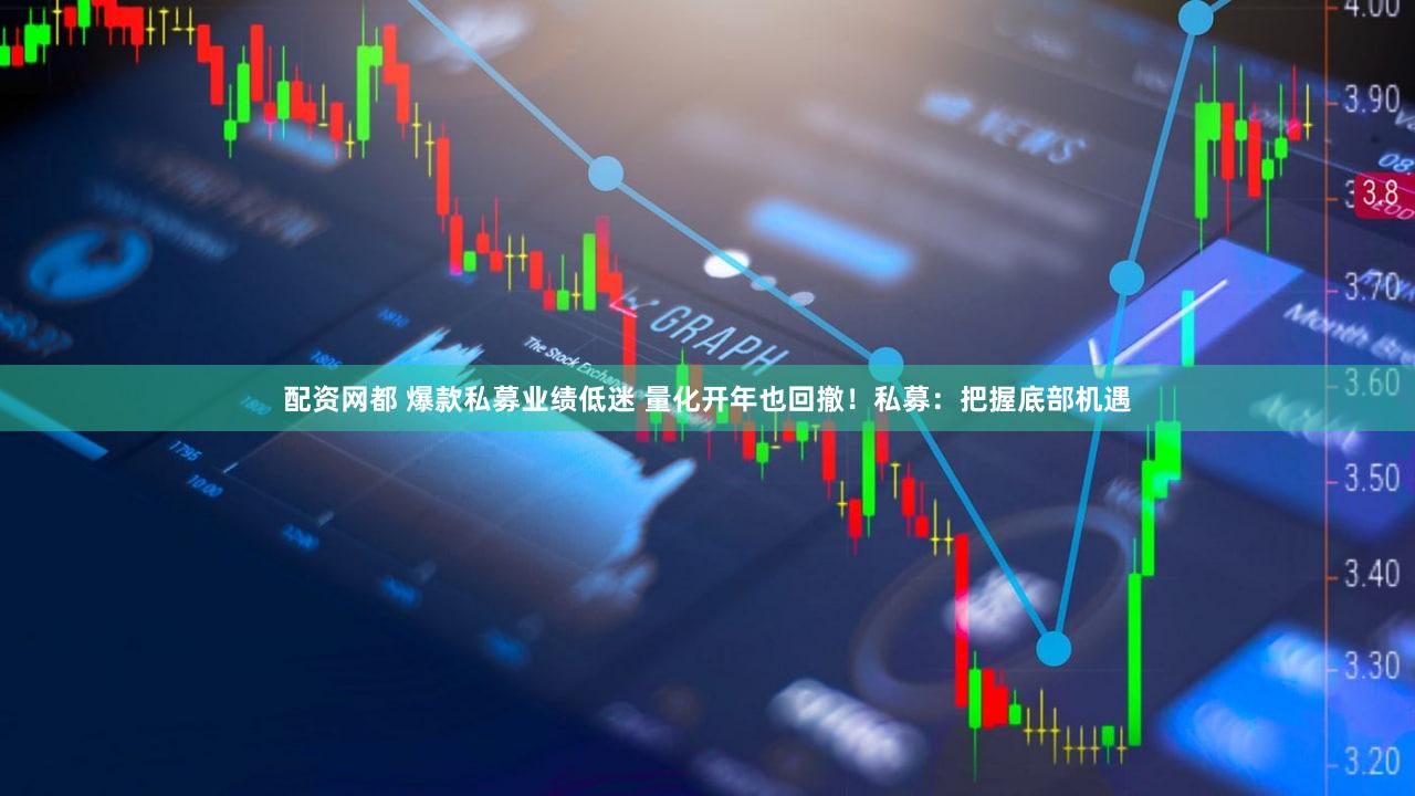 配资网都 爆款私募业绩低迷 量化开年也回撤！私募：把握底部机遇