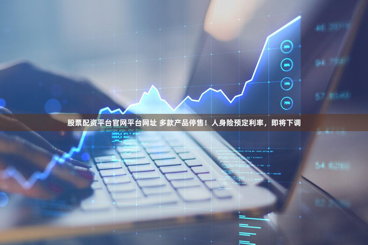股票配资平台官网平台网址 多款产品停售！人身险预定利率，即将下调