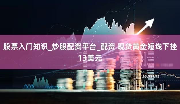 股票入门知识_炒股配资平台_配资 现货黄金短线下挫13美元