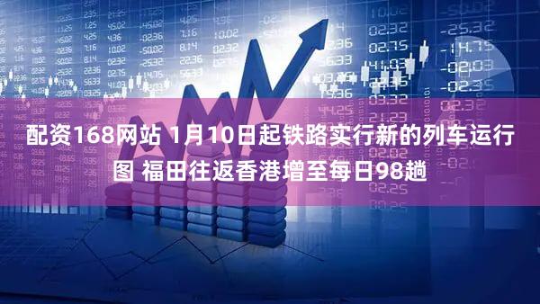 配资168网站 1月10日起铁路实行新的列车运行图 福田往返香港增至每日98趟