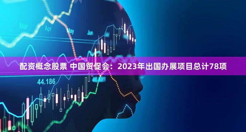 配资概念股票 中国贸促会：2023年出国办展项目总计78项