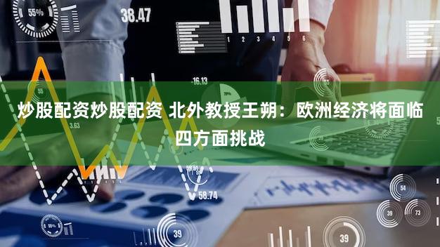 炒股配资炒股配资 北外教授王朔：欧洲经济将面临四方面挑战