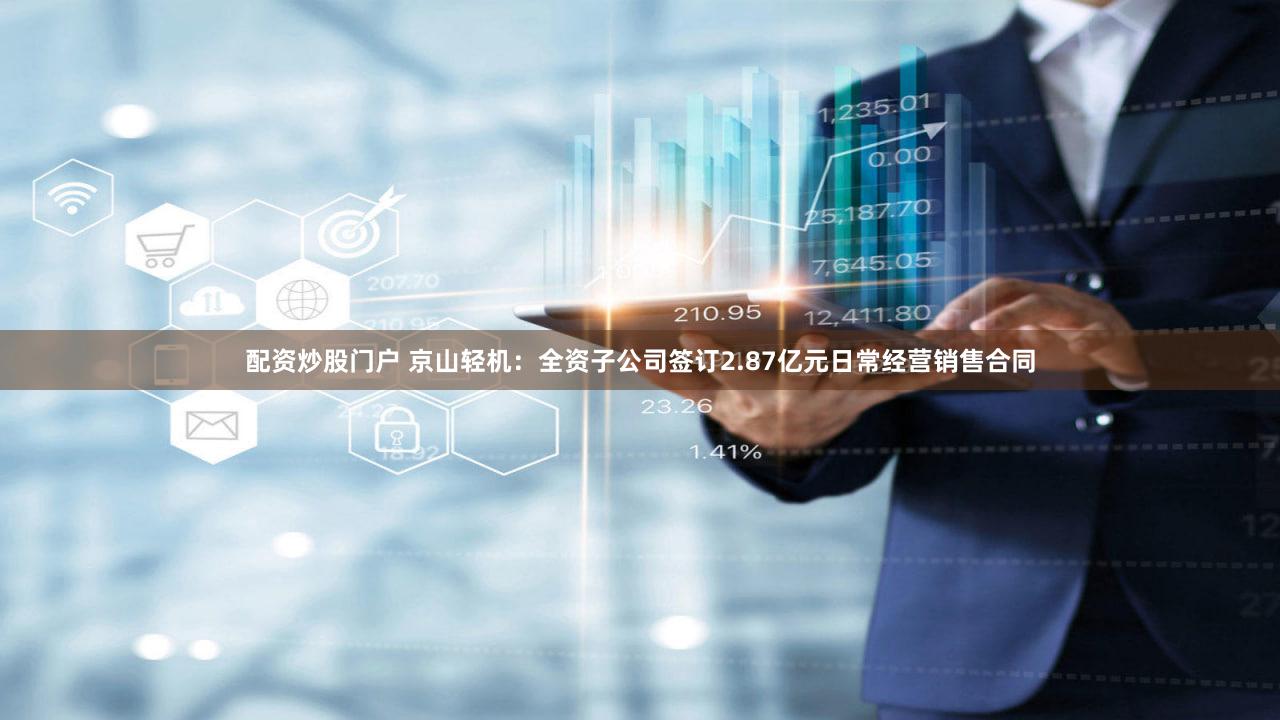 配资炒股门户 京山轻机：全资子公司签订2.87亿元日常经营销售合同