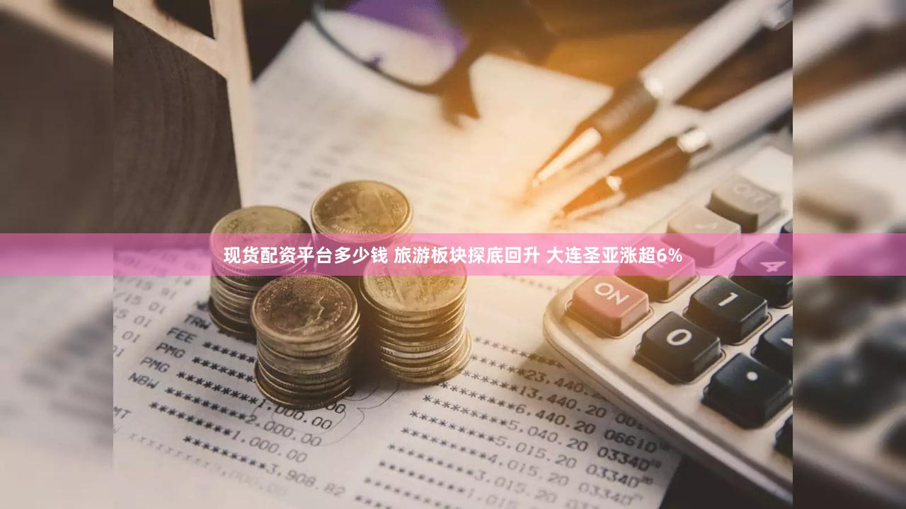 现货配资平台多少钱 旅游板块探底回升 大连圣亚涨超6%