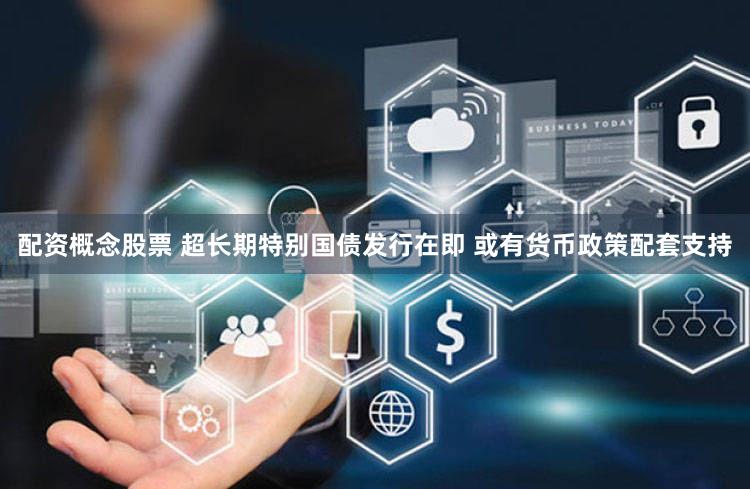 配资概念股票 超长期特别国债发行在即 或有货币政策配套支持