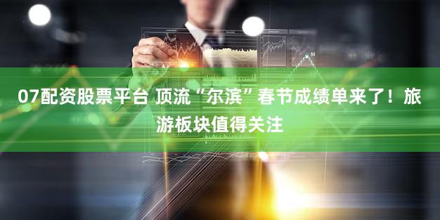 07配资股票平台 顶流“尔滨”春节成绩单来了！旅游板块值得关注