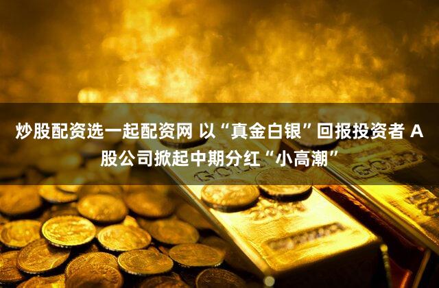 炒股配资选一起配资网 以“真金白银”回报投资者 A股公司掀起中期分红“小高潮”